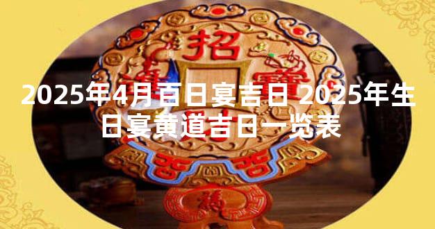 2025年4月百日宴吉日 2025年生日宴黄道吉日一览表